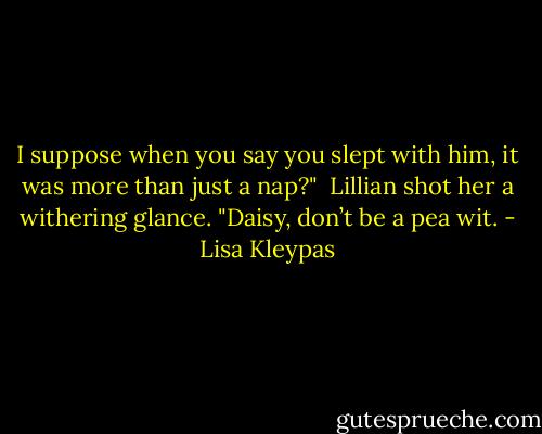 I suppose when you say you slept with him, it was more than just a nap?"<br /><br />Lillian shot her a withering glance. "Daisy, don’t be a pea wit. - Lisa Kleypas