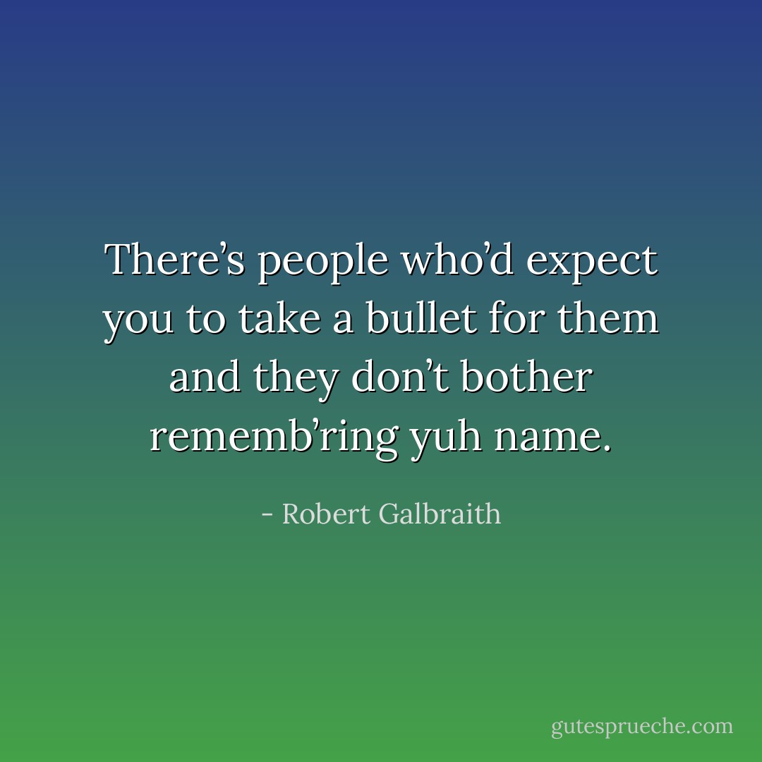 There’s people who’d expect you to take a bullet for them and they don’t bother rememb’ring yuh name. - Robert Galbraith
