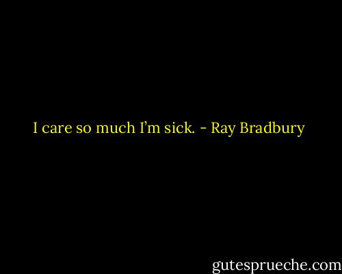 I care so much I’m sick. - Ray Bradbury