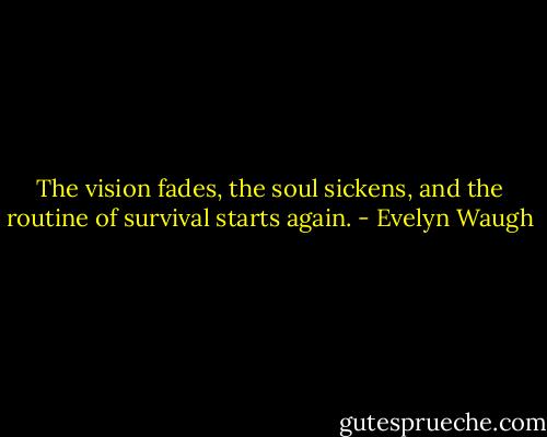 The vision fades, the soul sickens, and the routine of survival starts again. - Evelyn Waugh
