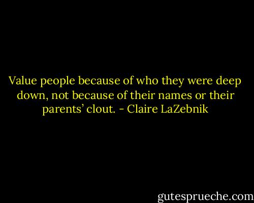 Value people because of who they were deep down, not because of their names or their parents’ clout. - Claire LaZebnik