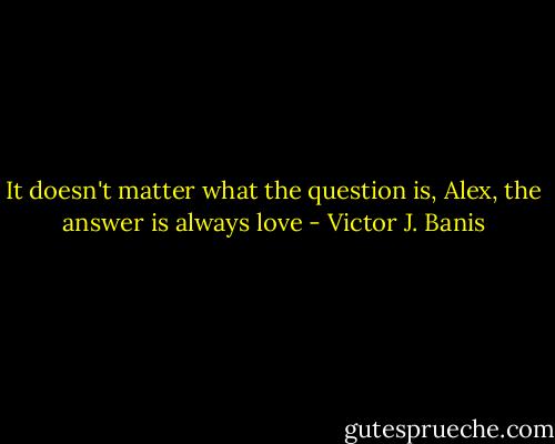 It doesn't matter what the question is, Alex, the answer is always love - Victor J. Banis