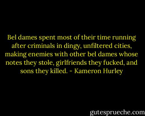 Bel dames spent most of their time running after criminals in dingy, unfiltered cities, making enemies with other bel dames whose notes they stole, girlfriends they fucked, and sons they killed. - Kameron Hurley