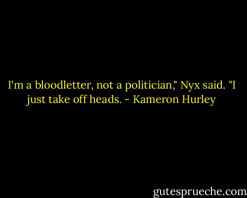I'm a bloodletter, not a politician," Nyx said. "I just take off heads. - Kameron Hurley