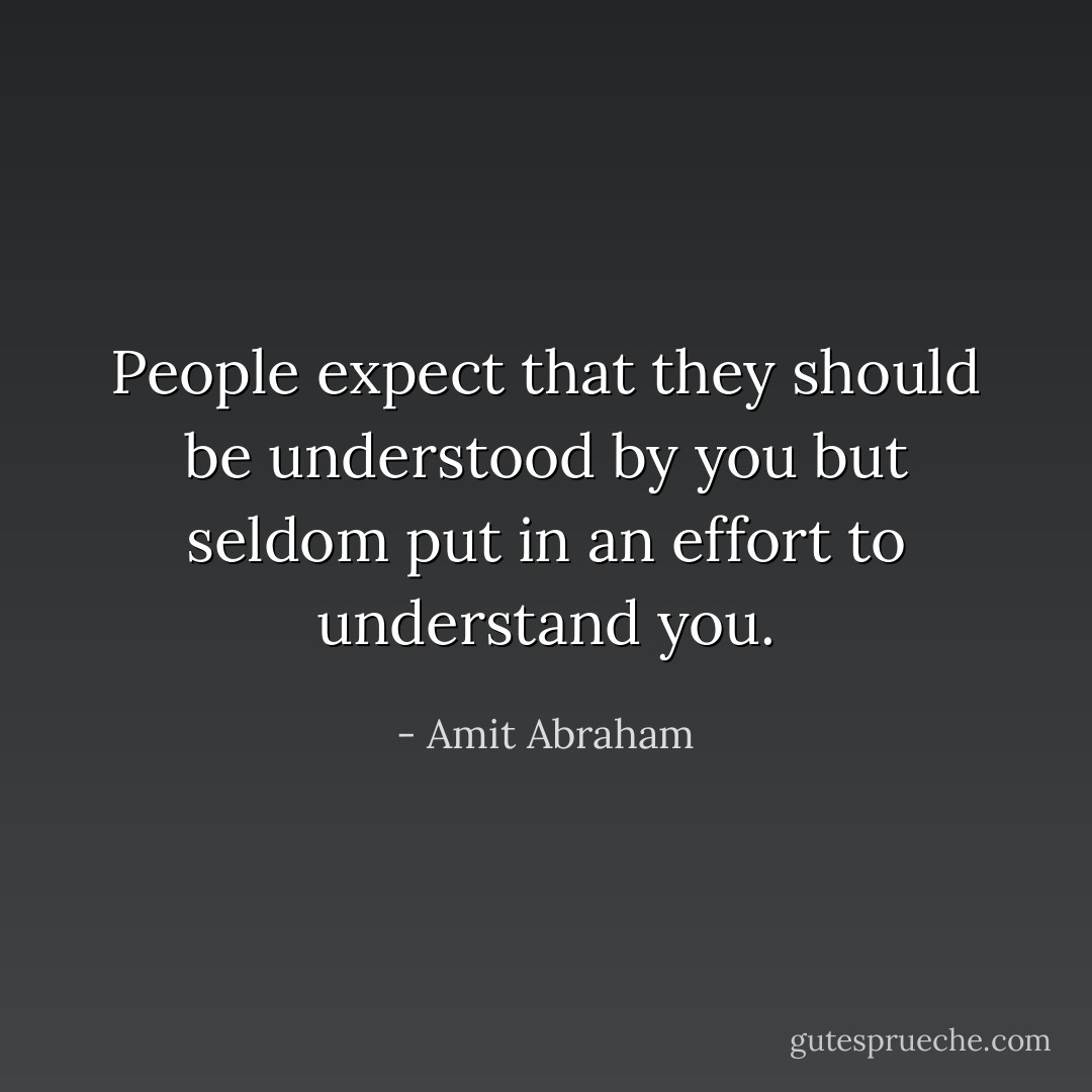 People expect that they should be understood by you but seldom put in an effort to understand you. - Amit Abraham