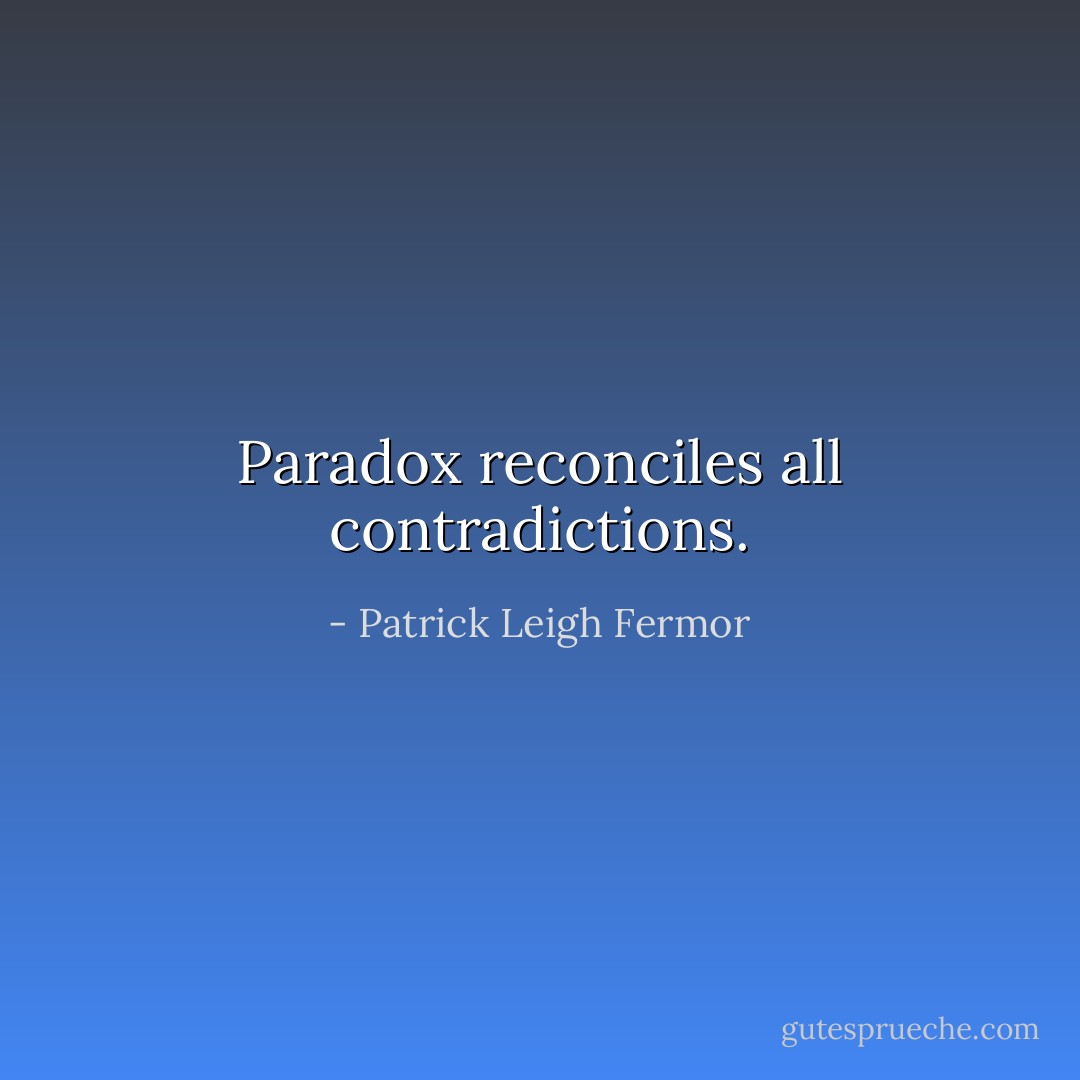 Paradox reconciles all contradictions. - Patrick Leigh Fermor
