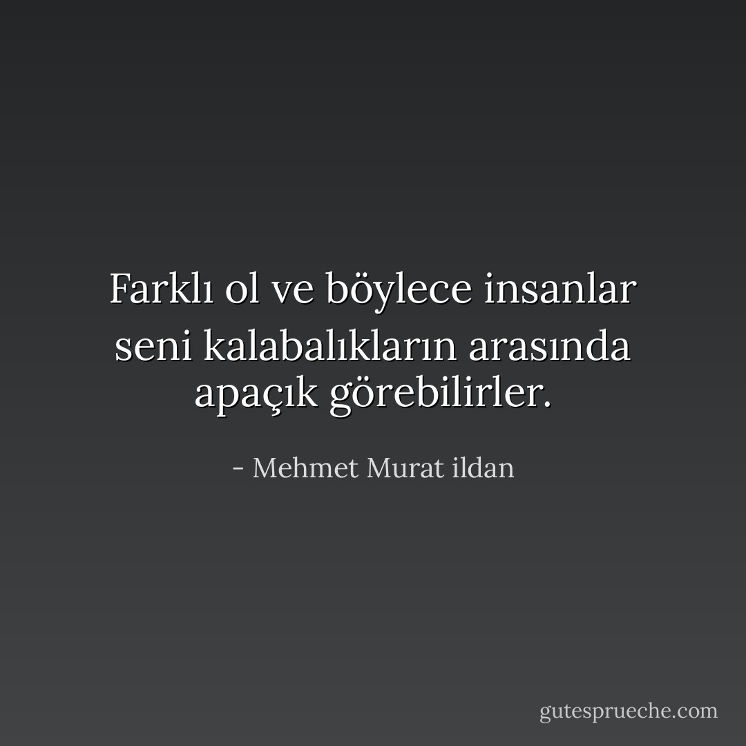 Farklı ol ve böylece insanlar seni kalabalıkların arasında apaçık görebilirler. - Mehmet Murat ildan