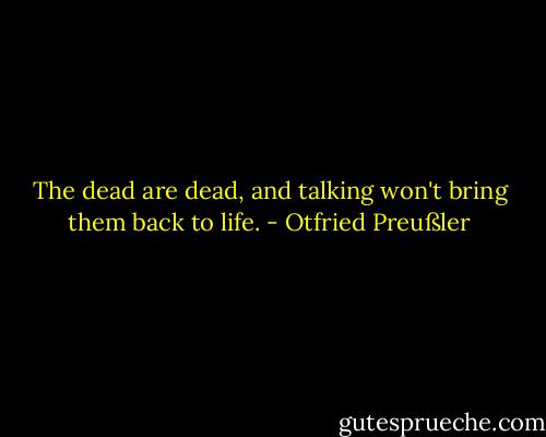 The dead are dead, and talking won't bring them back to life. - Otfried Preußler