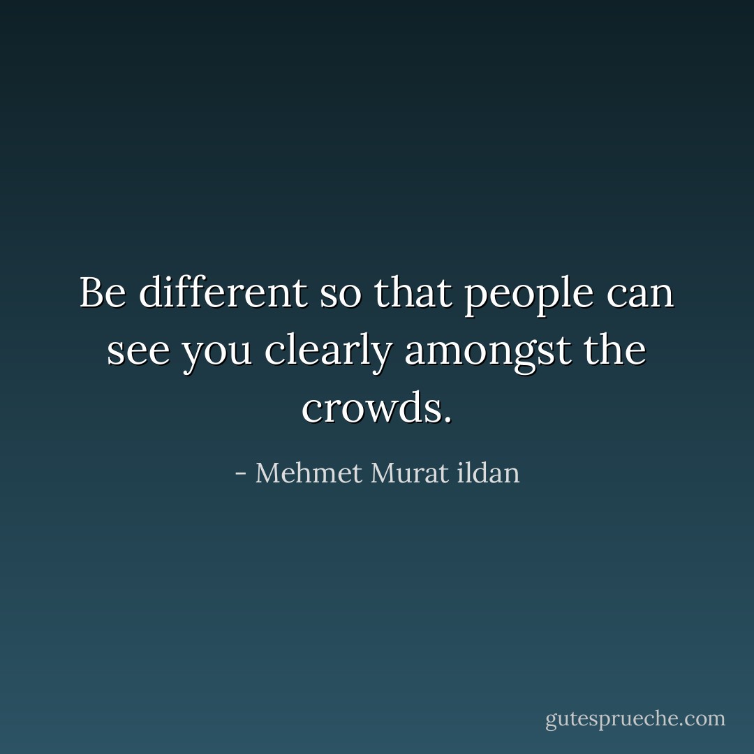 Be different so that people can see you clearly amongst the crowds. - Mehmet Murat ildan