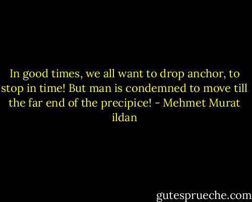 In good times, we all want to drop anchor, to stop in time! But man is condemned to move till the far end of the precipice! - Mehmet Murat ildan