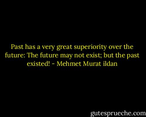 Past has a very great superiority over the future: The future may not exist; but the past existed! - Mehmet Murat ildan