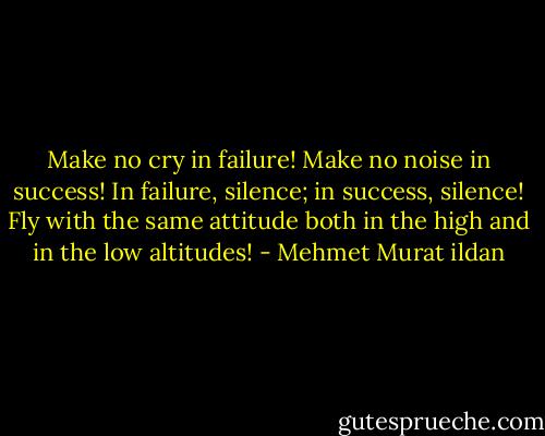 Make no cry in failure! Make no noise in success! In failure, silence; in success, silence! Fly with the same attitude both in the high and in the low altitudes! - Mehmet Murat ildan