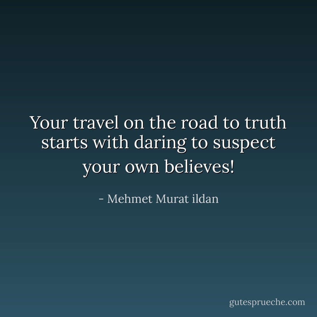Your travel on the road to truth starts with daring to suspect your own believes! - Mehmet Murat ildan