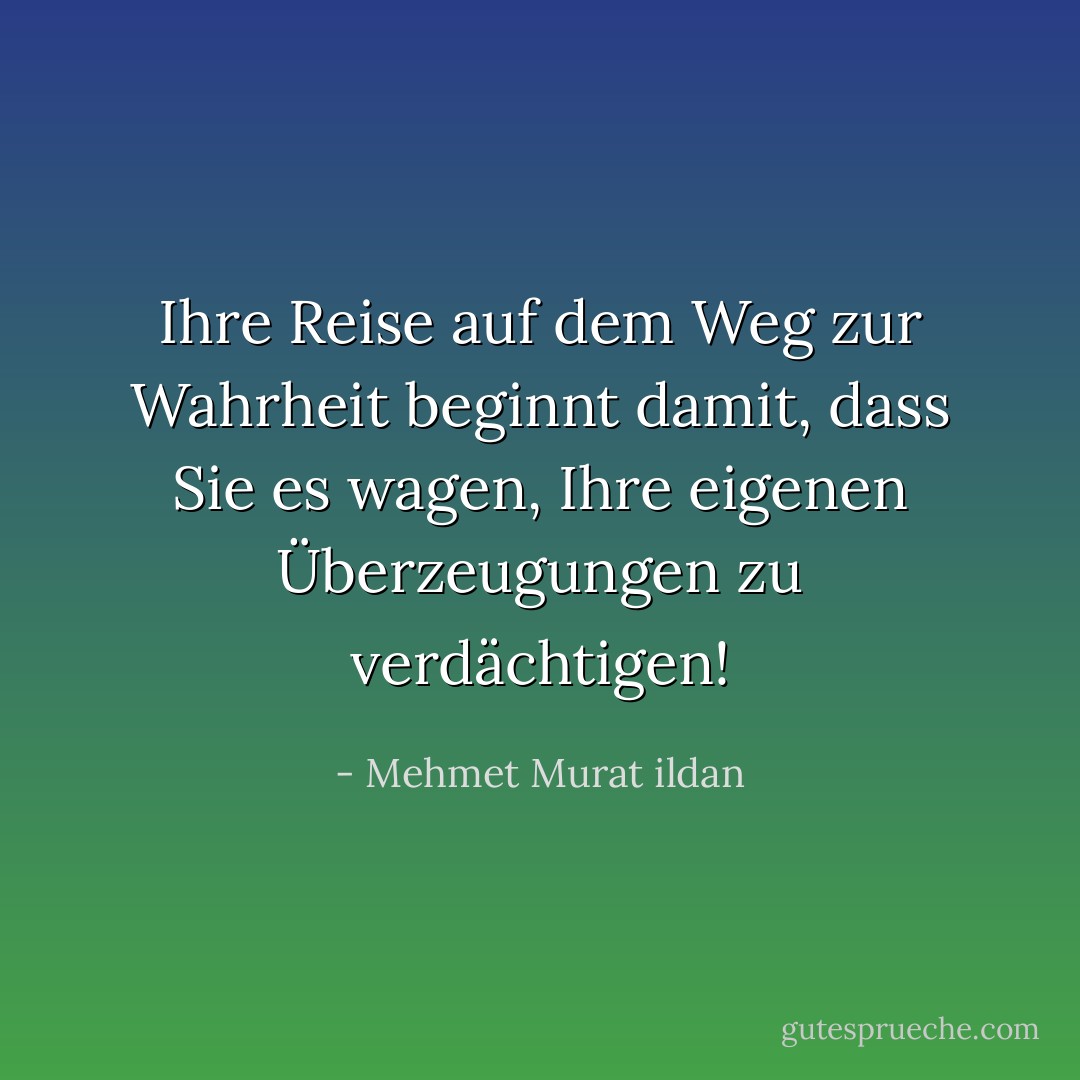 Ihre Reise auf dem Weg zur Wahrheit beginnt damit, dass Sie es wagen, Ihre eigenen Überzeugungen zu verdächtigen! - Mehmet Murat ildan<