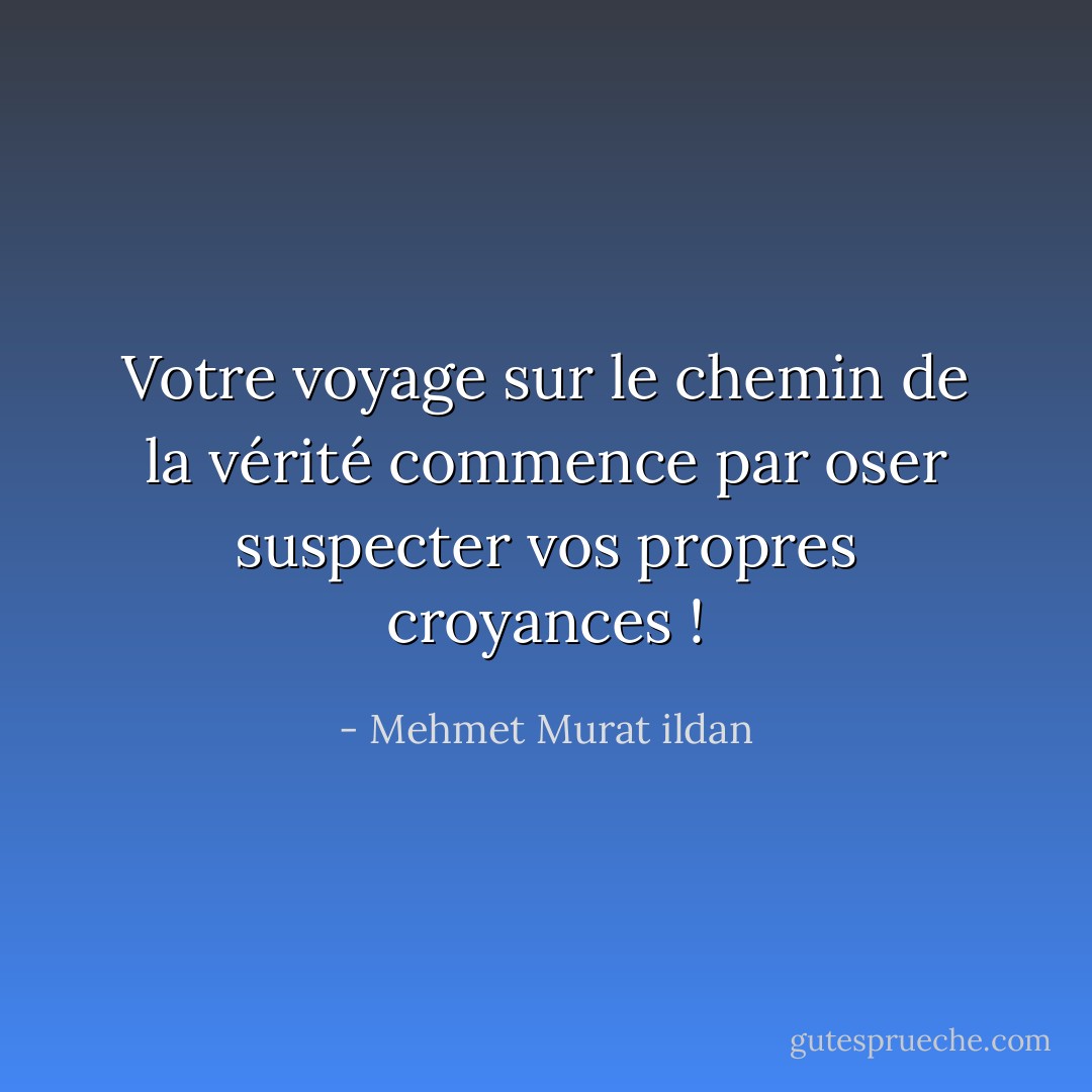 Votre voyage sur le chemin de la vérité commence par oser suspecter vos propres croyances ! - Mehmet Murat ildan