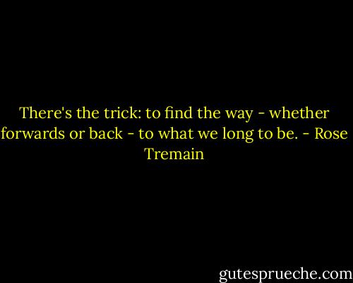 There's the trick: to find the way - whether forwards or back - to what we long to be. - Rose Tremain