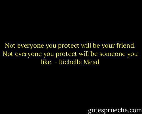 Not everyone you protect will be your friend. Not everyone you protect will be someone you like. - Richelle Mead