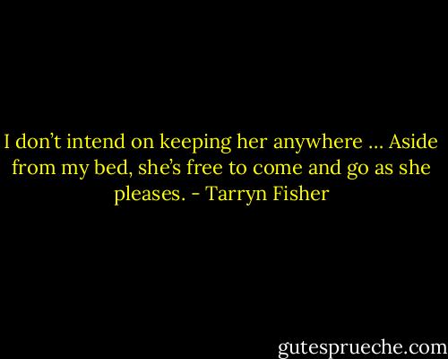 I don’t intend on keeping her anywhere … Aside from my bed, she’s free to come and go as she pleases. - Tarryn Fisher