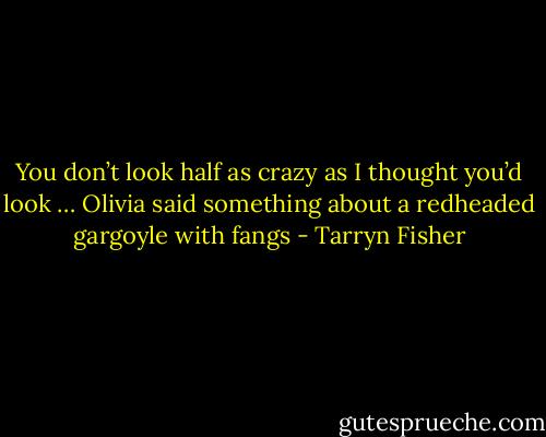 You don’t look half as crazy as I thought you’d look … Olivia said something about a redheaded gargoyle with fangs - Tarryn Fisher