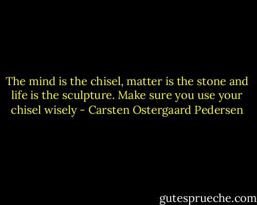 The mind is the chisel, matter is the stone and life is the sculpture. Make sure you use your chisel wisely - Carsten Ostergaard Pedersen