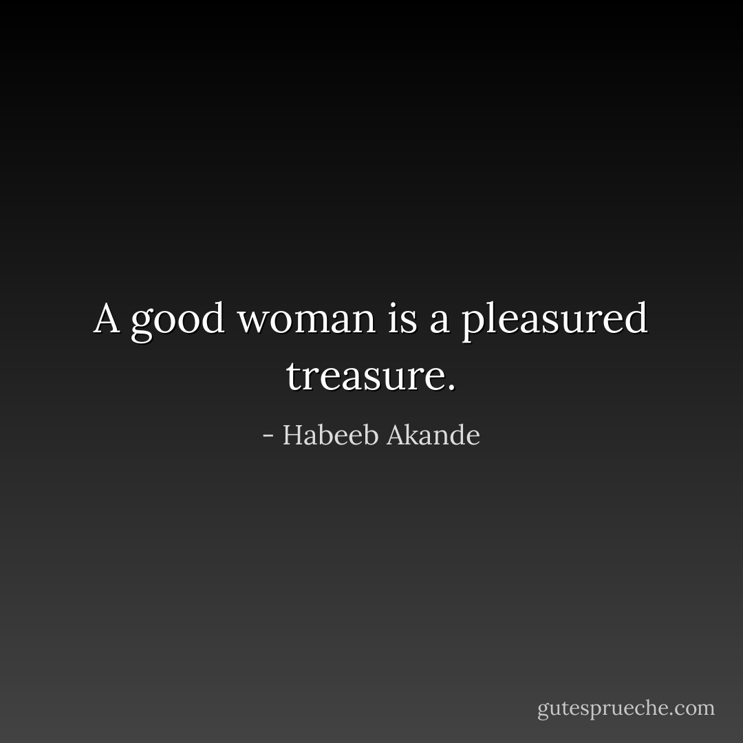 A good woman is a pleasured treasure. - Habeeb Akande