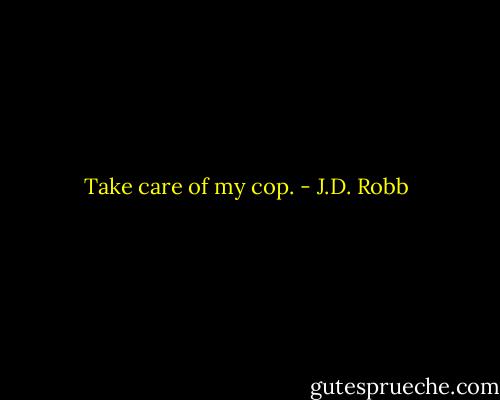 Take care of my cop. - J.D. Robb