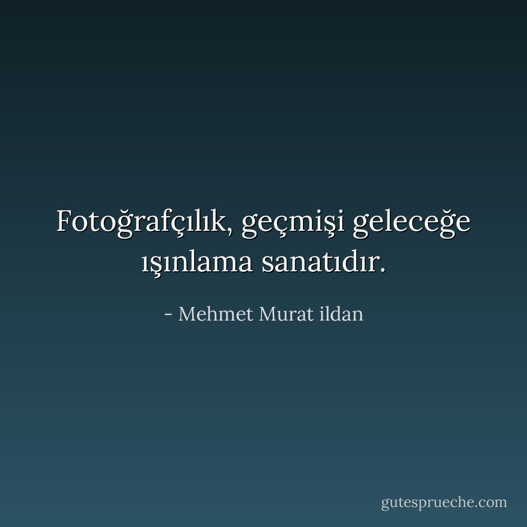 Fotoğrafçılık, geçmişi geleceğe ışınlama sanatıdır. - Mehmet Murat ildan