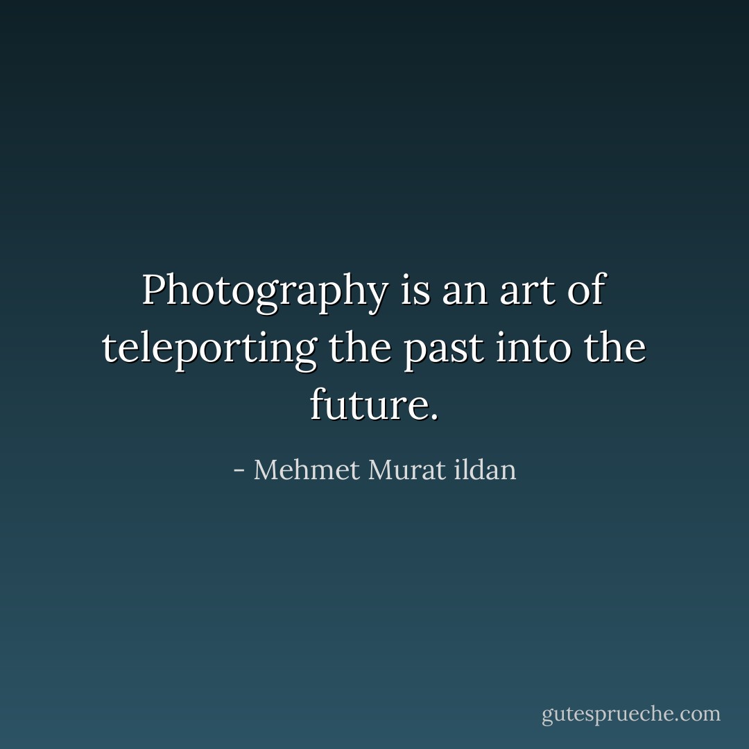 Photography is an art of teleporting the past into the future. - Mehmet Murat ildan