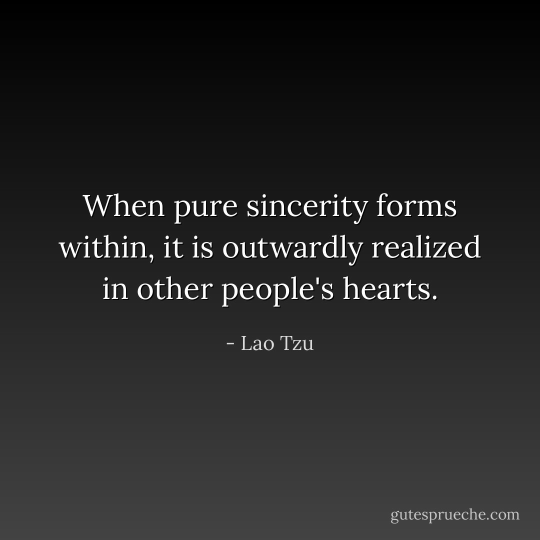 When pure sincerity forms within, it is outwardly realized in other people's hearts. - Lao Tzu