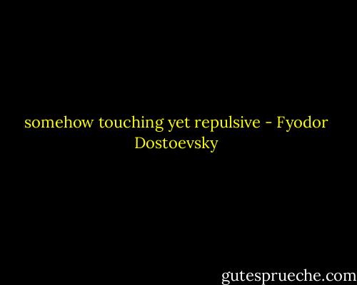 somehow touching yet repulsive - Fyodor Dostoevsky