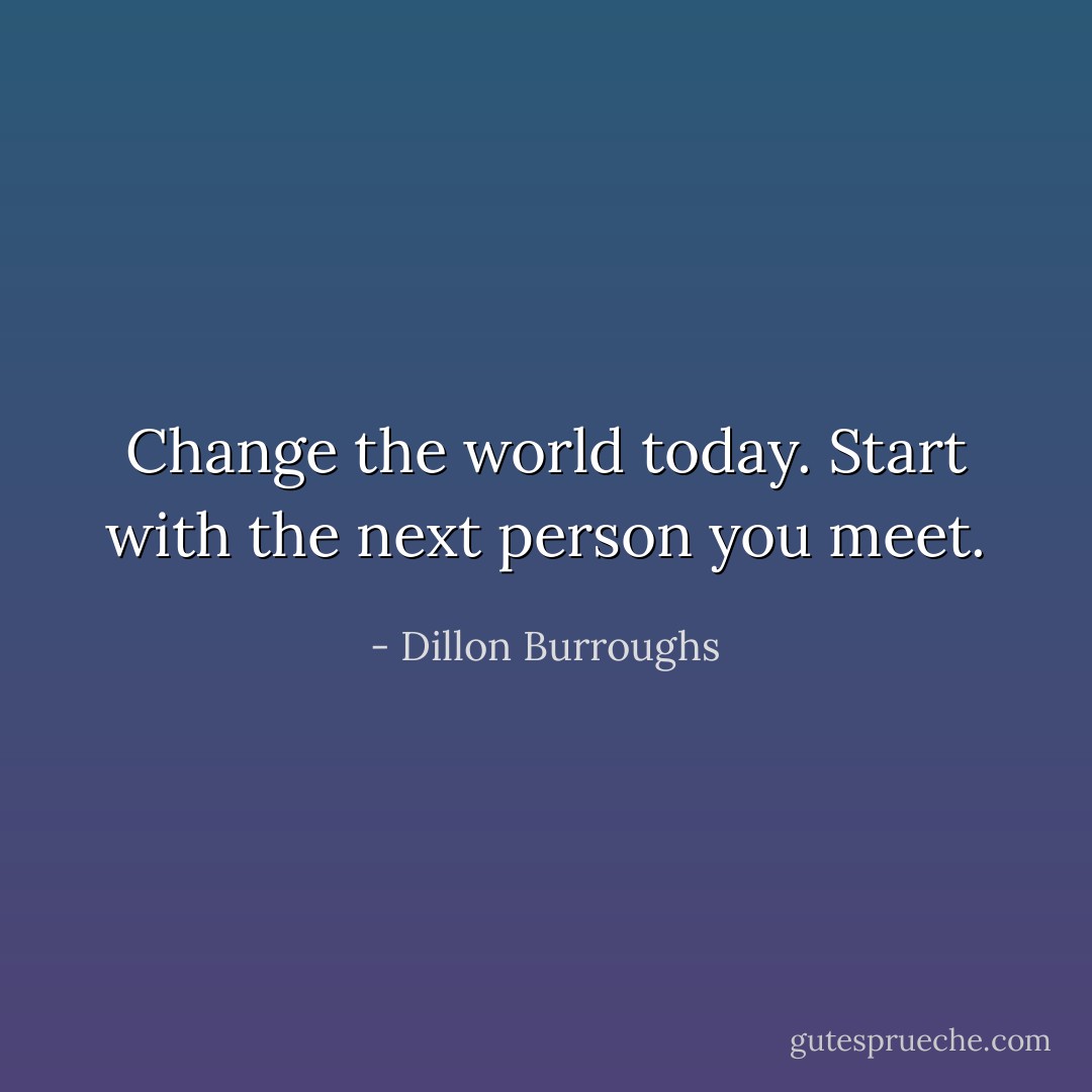 Change the world today. Start with the next person you meet. - Dillon Burroughs
