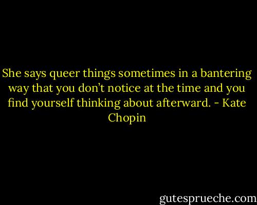 She says queer things sometimes in a bantering way that you don’t notice at the time and you find yourself thinking about afterward. - Kate Chopin