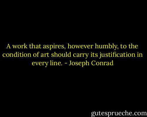 A work that aspires, however humbly, to the condition of art should carry its justification in every line. - Joseph Conrad