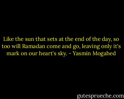 Like the sun that sets at the end of the day, so too will Ramadan come and go, leaving only it's mark on our heart's sky. - Yasmin Mogahed