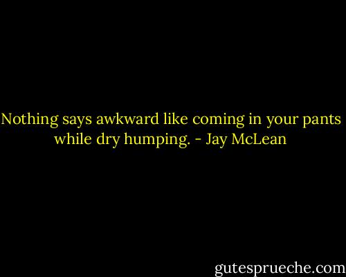 Nothing says awkward like coming in your pants while dry humping. - Jay McLean