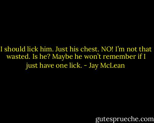 I should lick him. Just his chest. NO! I’m not that wasted. Is he? Maybe he won’t remember if I just have one lick. - Jay McLean