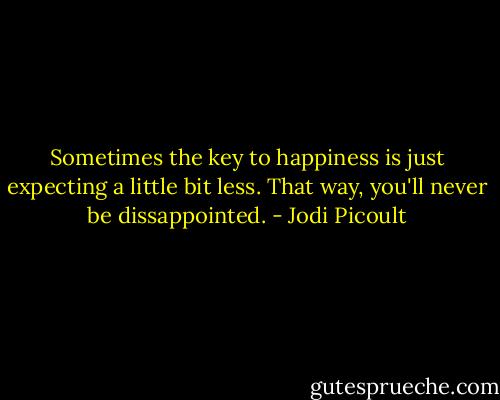 Sometimes the key to happiness is just expecting a little bit less. That way, you'll never be dissappointed. - Jodi Picoult