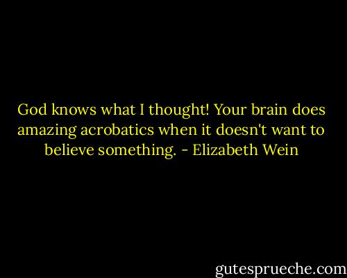 God knows what I thought! Your brain does amazing acrobatics when it doesn't want to believe something. - Elizabeth Wein