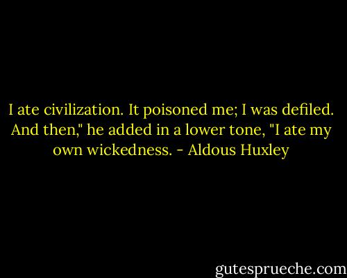 I ate civilization. It poisoned me; I was defiled. And then," he added in a lower tone, "I ate my own wickedness. - Aldous Huxley