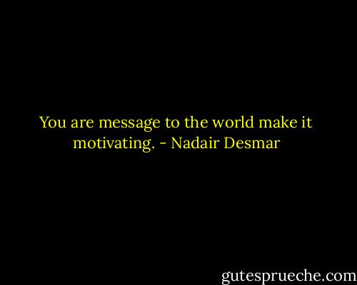 You are message to the world make it motivating. - Nadair Desmar