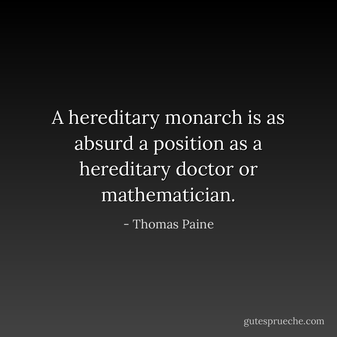 A hereditary monarch is as absurd a position as a hereditary doctor or mathematician. - Thomas Paine