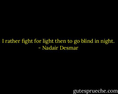 I rather fight for light then to go blind in night. - Nadair Desmar