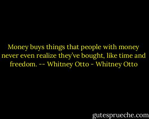 Money buys things that people with money never even realize they’ve bought, like time and freedom. -- Whitney Otto - Whitney Otto