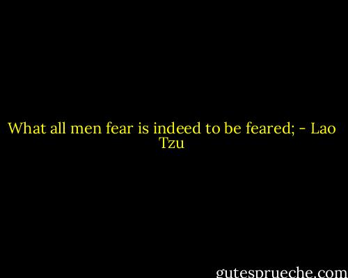What all men fear is indeed to be feared; - Lao Tzu