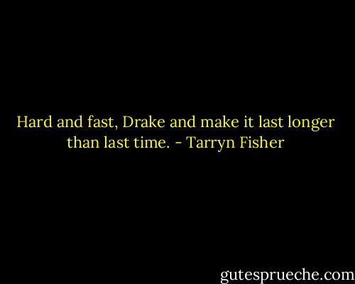 Hard and fast, Drake and make it last longer than last time. - Tarryn Fisher