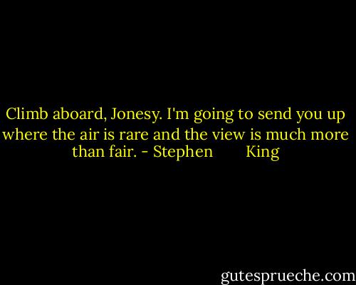 Climb aboard, Jonesy. I'm going to send you up where the air is rare and the view is much more than fair. - Stephen        King