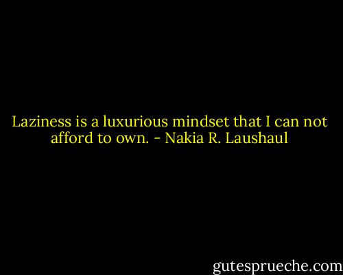 Laziness is a luxurious mindset that I can not afford to own. - Nakia R. Laushaul