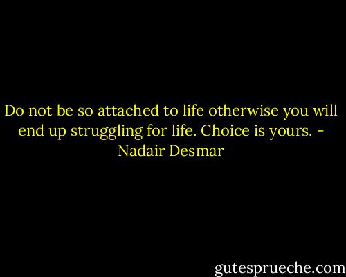 Do not be so attached to life otherwise you will end up struggling for life. Choice is yours. - Nadair Desmar