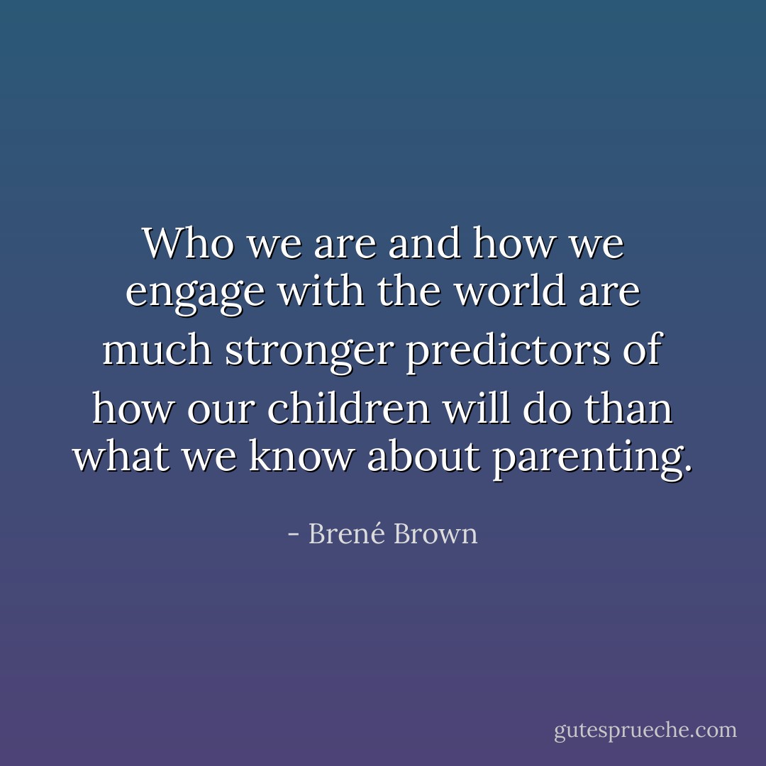 Who we are and how we engage with the world are much stronger predictors of how our children will do than what we know about parenting. - Brené Brown