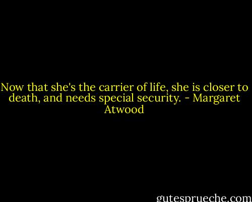 Now that she's the carrier of life, she is closer to death, and needs special security. - Margaret Atwood